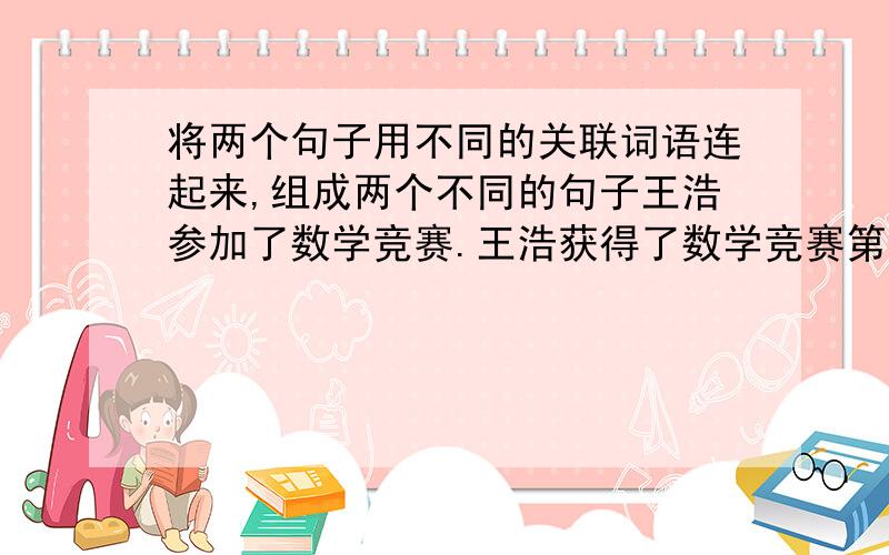 将两个句子用不同的关联词语连起来,组成两个不同的句子王浩参加了数学竞赛.王浩获得了数学竞赛第一名.怎么连起来啊.