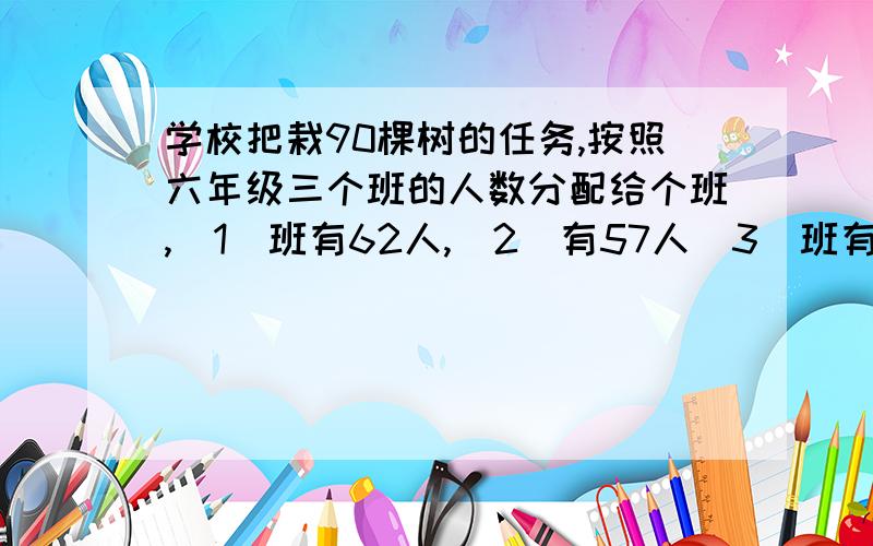 学校把栽90棵树的任务,按照六年级三个班的人数分配给个班,（1)班有62人,(2)有57人(3)班有61人,三个班各应菜栽多少棵树?