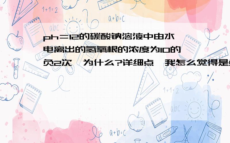 ph＝12的碳酸钠溶液中由水电离出的氢氧根的浓度为10的负2次,为什么?详细点,我怎么觉得是负12次