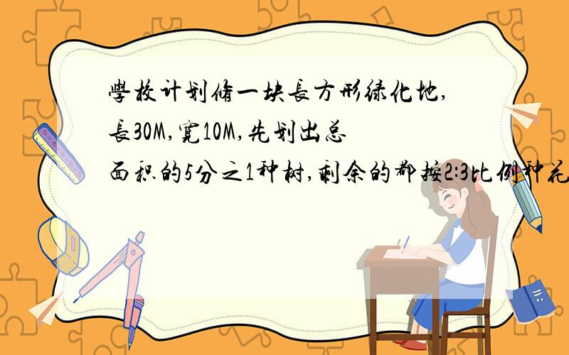 学校计划修一块长方形绿化地,长30M,宽10M,先划出总面积的5分之1种树,剩余的都按2:3比例种花和草.种树的面积有多少平方米?