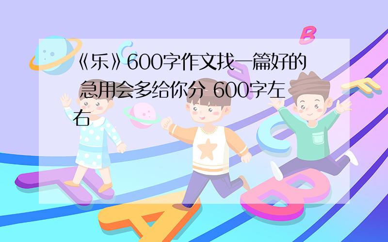 《乐》600字作文找一篇好的 急用会多给你分 600字左右