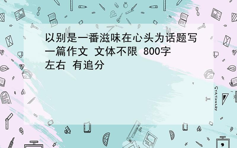 以别是一番滋味在心头为话题写一篇作文 文体不限 800字左右 有追分