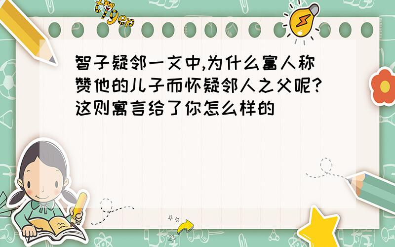 智子疑邻一文中,为什么富人称赞他的儿子而怀疑邻人之父呢?这则寓言给了你怎么样的