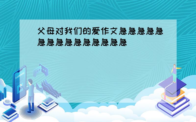 父母对我们的爱作文急急急急急急急急急急急急急急急