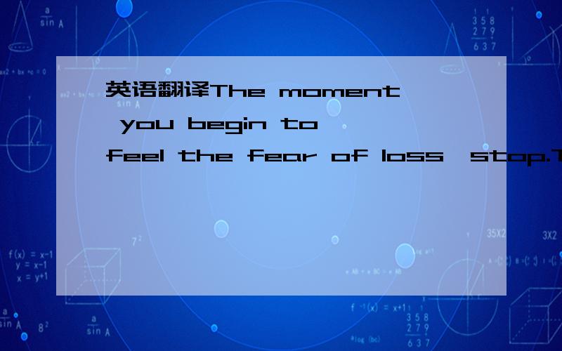 英语翻译The moment you begin to feel the fear of loss,stop.Take that powerful energy and redirect it.