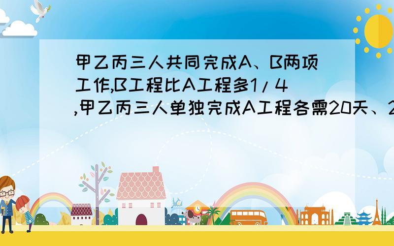 甲乙丙三人共同完成A、B两项工作,B工程比A工程多1/4,甲乙丙三人单独完成A工程各需20天、24天、30天,甲做A工程,乙做B工程,丙给甲乙帮忙,使两项工程同时完成,问,丙帮甲乙各干了几天?