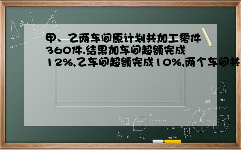 甲、乙两车间原计划共加工零件360件.结果加车间超额完成12%,乙车间超额完成10%,两个车间共加工400件.问甲乙两车间原计划各加工多少件零件?