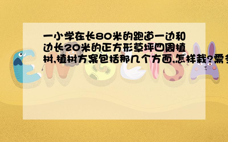 一小学在长80米的跑道一边和边长20米的正方形草坪四周植树,植树方案包括那几个方面,怎样栽?需多少颗树