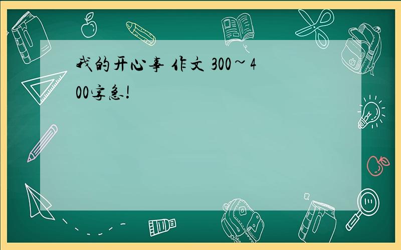 我的开心事 作文 300~400字急!