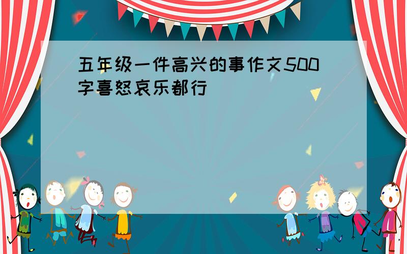 五年级一件高兴的事作文500字喜怒哀乐都行