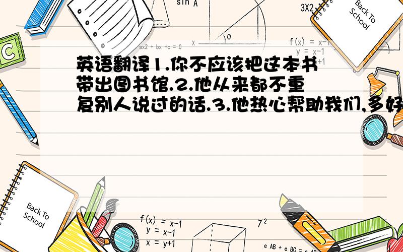 英语翻译1.你不应该把这本书带出图书馆.2.他从来都不重复别人说过的话.3.他热心帮助我们,多好的一个女孩啊!4.假期的时候我们一块去爬了长城.麻烦一楼的改善下第三题，用（kindly)那个帮