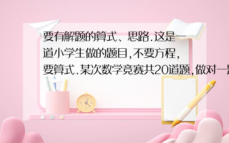 要有解题的算式、思路.这是一道小学生做的题目,不要方程,要算式.某次数学竞赛共20道题,做对一题得5分,做错一题倒扣1分,不做得0分,小华得了76分,问小华做对了几道题?