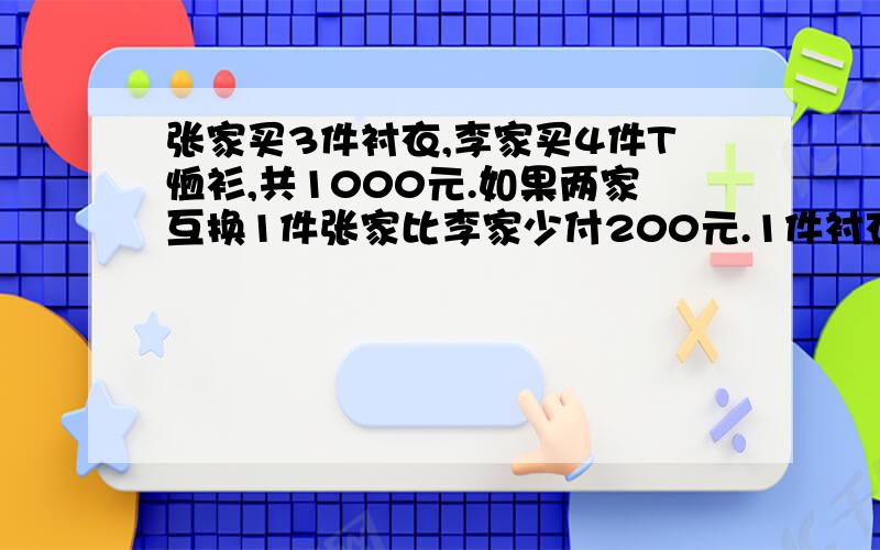 张家买3件衬衣,李家买4件T恤衫,共1000元.如果两家互换1件张家比李家少付200元.1件衬衣和1件T恤衫各几元?