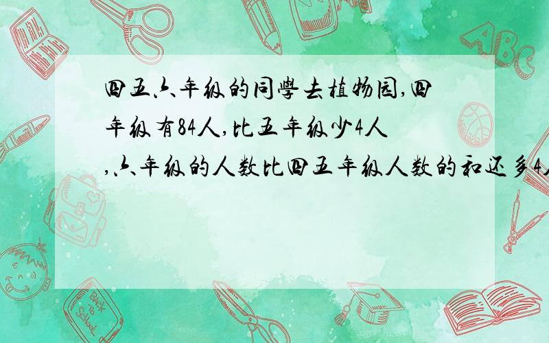 四五六年级的同学去植物园,四年级有84人,比五年级少4人,六年级的人数比四五年级人数的和还多4人.