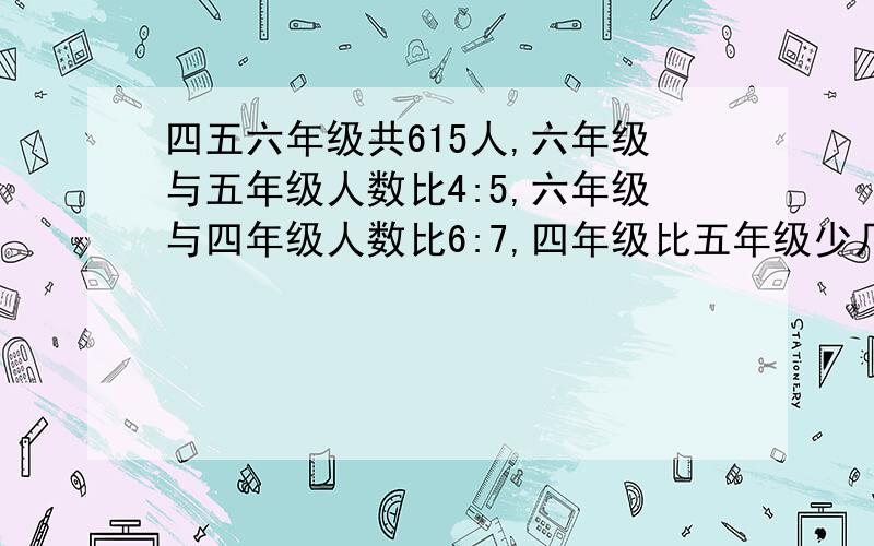 四五六年级共615人,六年级与五年级人数比4:5,六年级与四年级人数比6:7,四年级比五年级少几人