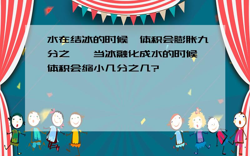 水在结冰的时候,体积会膨胀九分之一,当冰融化成水的时候,体积会缩小几分之几?