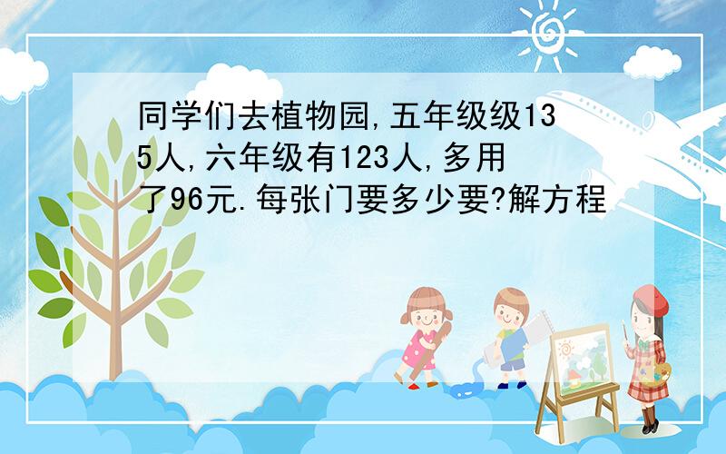 同学们去植物园,五年级级135人,六年级有123人,多用了96元.每张门要多少要?解方程