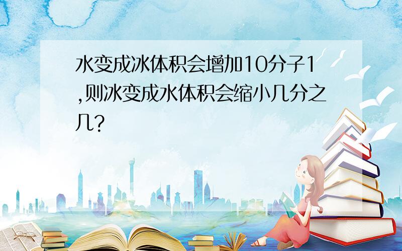 水变成冰体积会增加10分子1,则冰变成水体积会缩小几分之几?