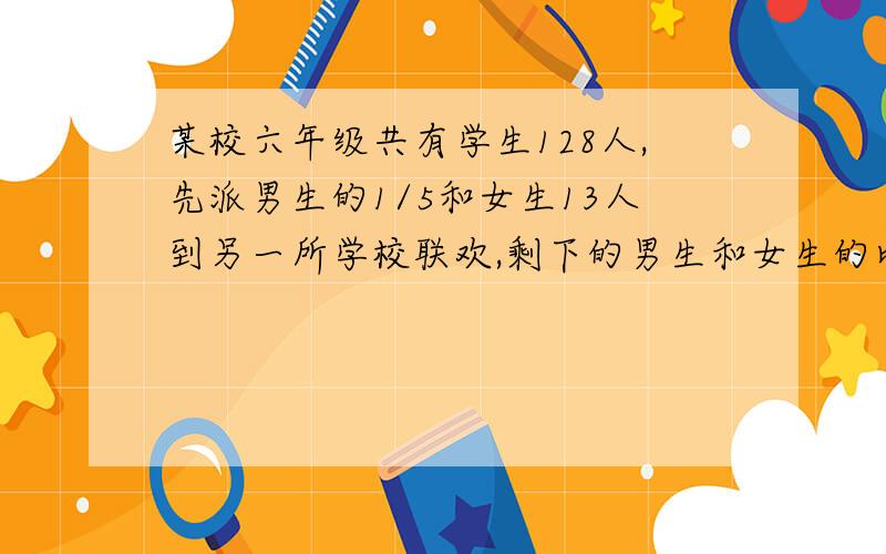 某校六年级共有学生128人,先派男生的1/5和女生13人到另一所学校联欢,剩下的男生和女生的比是3：2,六年