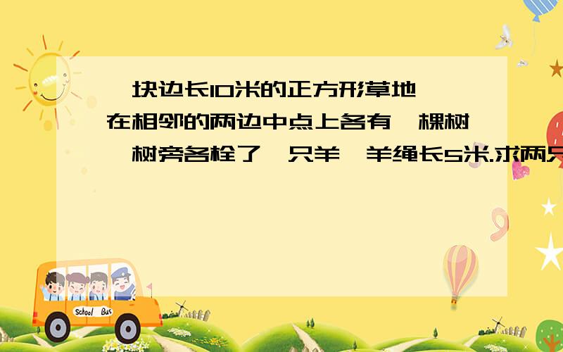 一块边长10米的正方形草地,在相邻的两边中点上各有一棵树,树旁各栓了一只羊,羊绳长5米.求两只羊都能吃到的草地的面积是多少?