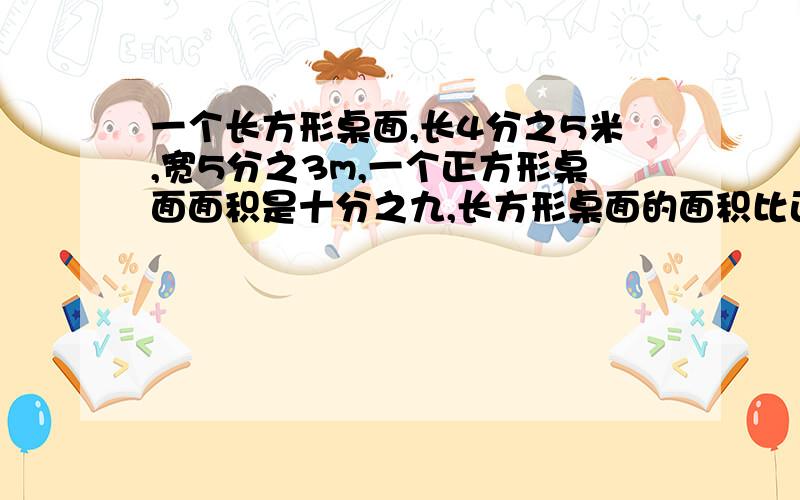 一个长方形桌面,长4分之5米,宽5分之3m,一个正方形桌面面积是十分之九,长方形桌面的面积比正方形桌面的面积少多少平方米?