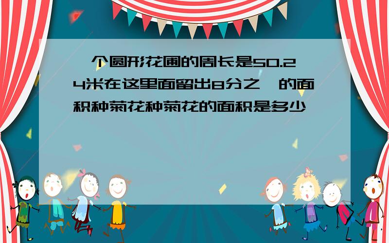 一个圆形花圃的周长是50.24米在这里面留出8分之一的面积种菊花种菊花的面积是多少