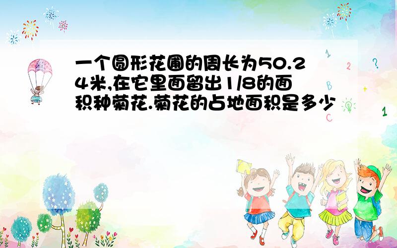 一个圆形花圃的周长为50.24米,在它里面留出1/8的面积种菊花.菊花的占地面积是多少