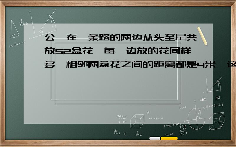 公囝在一条路的两边从头至尾共放52盆花,每一边放的花同样多,相邻两盆花之间的距离都是4米,这条路长多少米?