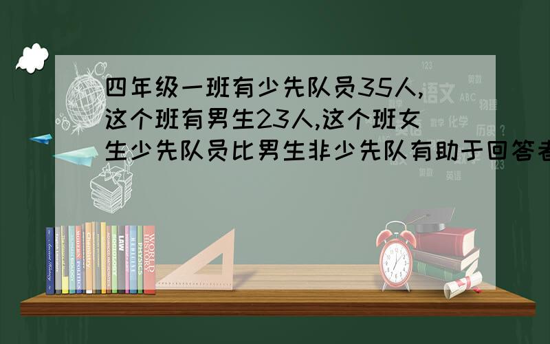 四年级一班有少先队员35人,这个班有男生23人,这个班女生少先队员比男生非少先队有助于回答者给出准确的答案这个班女生少先队员比男生非少先队员多多少人