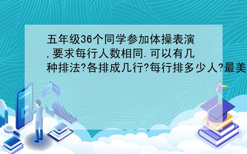 五年级36个同学参加体操表演,要求每行人数相同.可以有几种排法?各排成几行?每行排多少人?最美观的队列是哪一种?