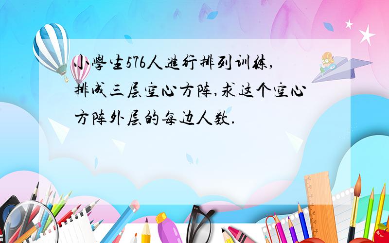 小学生576人进行排列训练,排成三层空心方阵,求这个空心方阵外层的每边人数.