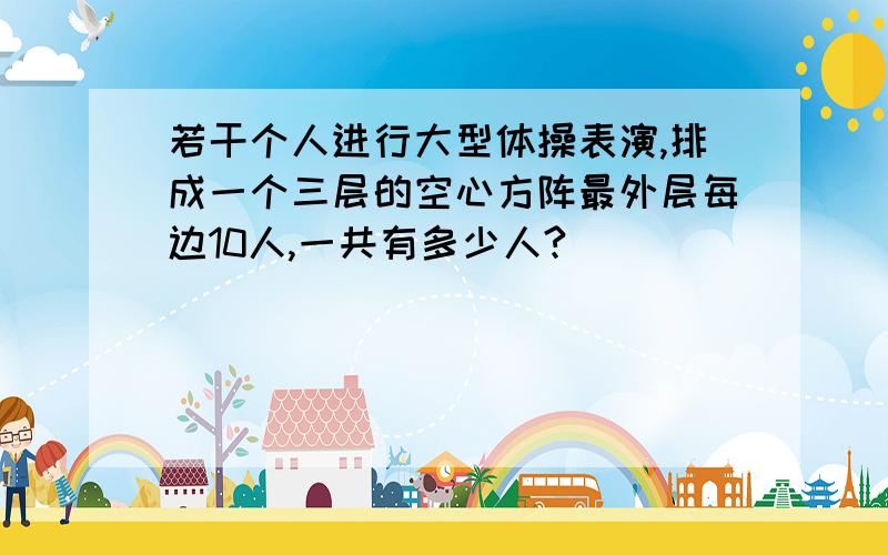 若干个人进行大型体操表演,排成一个三层的空心方阵最外层每边10人,一共有多少人?