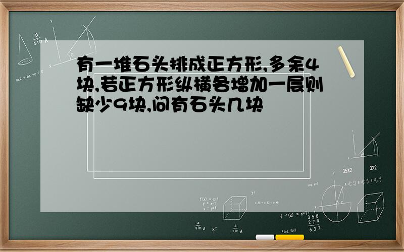 有一堆石头排成正方形,多余4块,若正方形纵横各增加一层则缺少9块,问有石头几块