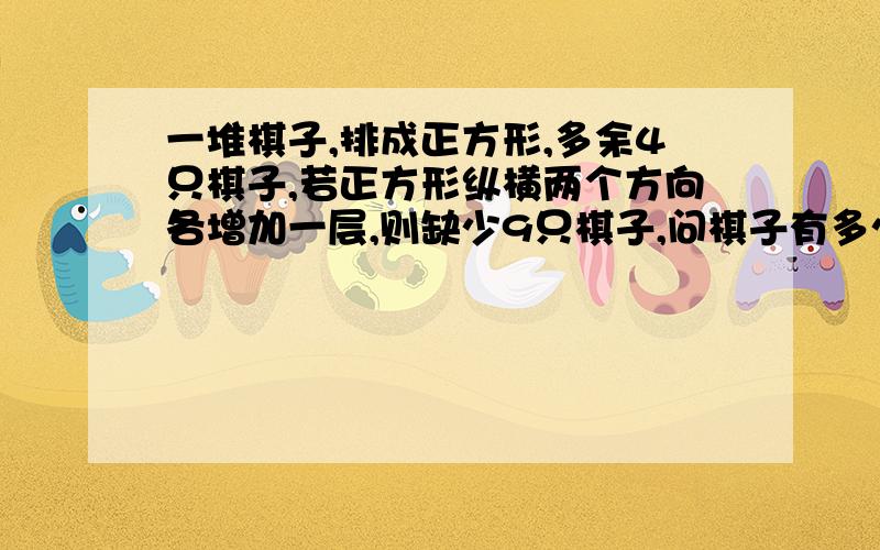 一堆棋子,排成正方形,多余4只棋子,若正方形纵横两个方向各增加一层,则缺少9只棋子,问棋子有多少只?