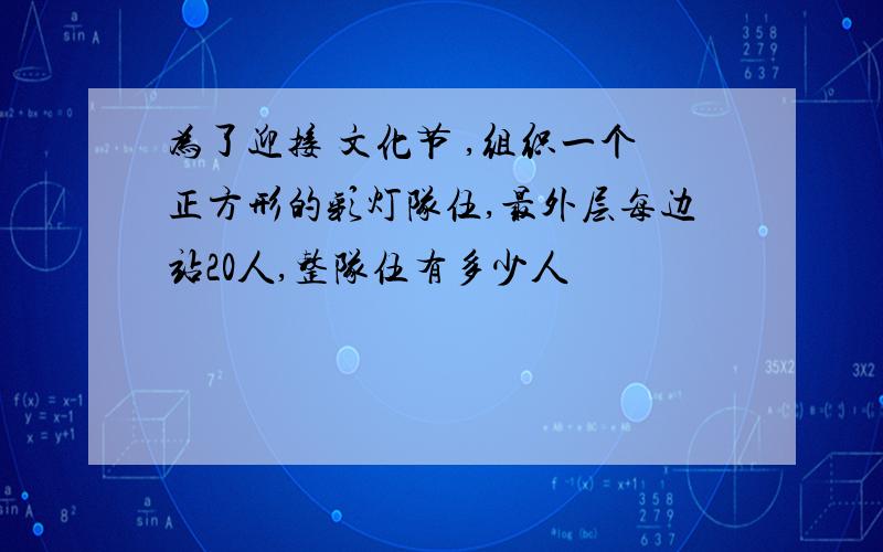 为了迎接 文化节 ,组织一个正方形的彩灯队伍,最外层每边站20人,整队伍有多少人