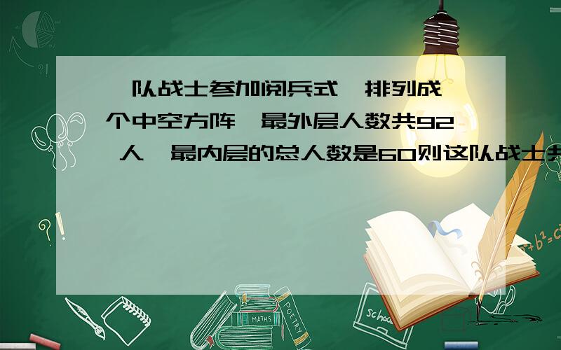 一队战士参加阅兵式,排列成一个中空方阵,最外层人数共92 人,最内层的总人数是60则这队战士共排成多少层,总数有多少人