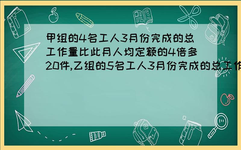 甲组的4名工人3月份完成的总工作量比此月人均定额的4倍多20件,乙组的5名工人3月份完成的总工作量比此月人均定额的6倍少20件.（1）如果两组工人实际完成的此月人均工作量相等,那么此月