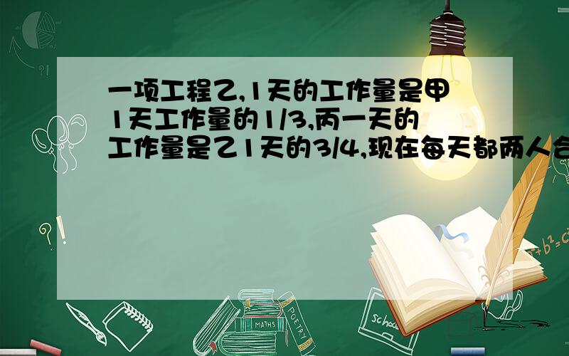 一项工程乙,1天的工作量是甲1天工作量的1/3,丙一天的工作量是乙1天的3/4,现在每天都两人合作结果甲甲共工作4天,乙共工作3天,丙共工作3天,终于完成这项工程.（1）甲乙合作了几天?（2）甲独