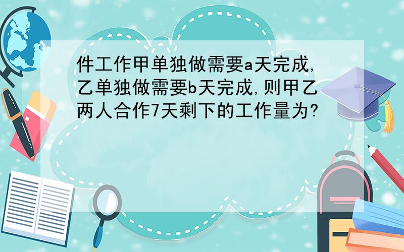 件工作甲单独做需要a天完成,乙单独做需要b天完成,则甲乙两人合作7天剩下的工作量为?