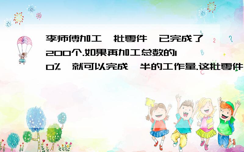 李师傅加工一批零件,已完成了200个.如果再加工总数的10%,就可以完成一半的工作量.这批零件有几个?