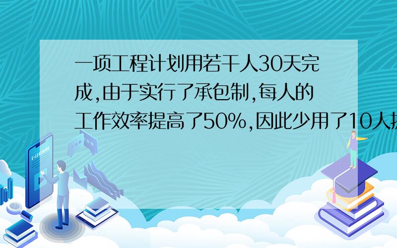 一项工程计划用若干人30天完成,由于实行了承包制,每人的工作效率提高了50%,因此少用了10人提前5天完成求这项工程实际用了多少人?