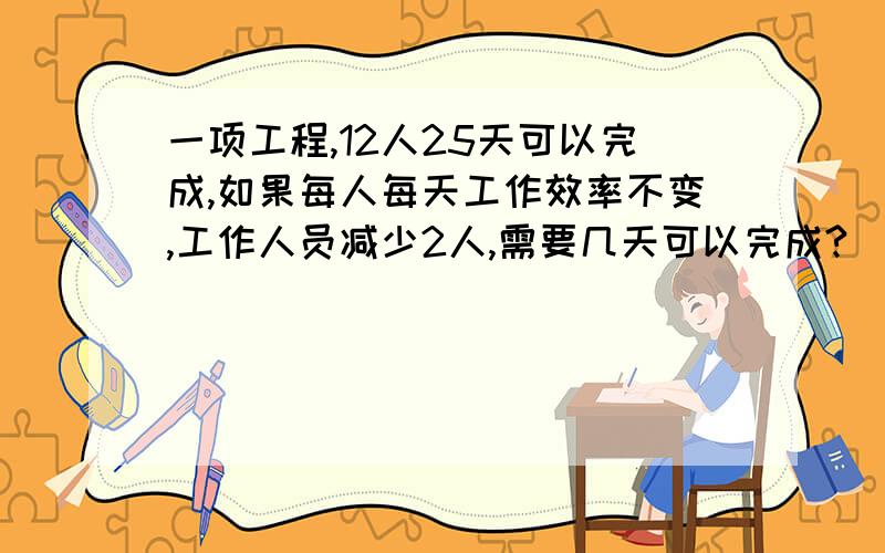 一项工程,12人25天可以完成,如果每人每天工作效率不变,工作人员减少2人,需要几天可以完成?（我要算式我有急用的,先在这谢谢回答的朋友,我要算式,不要方程,