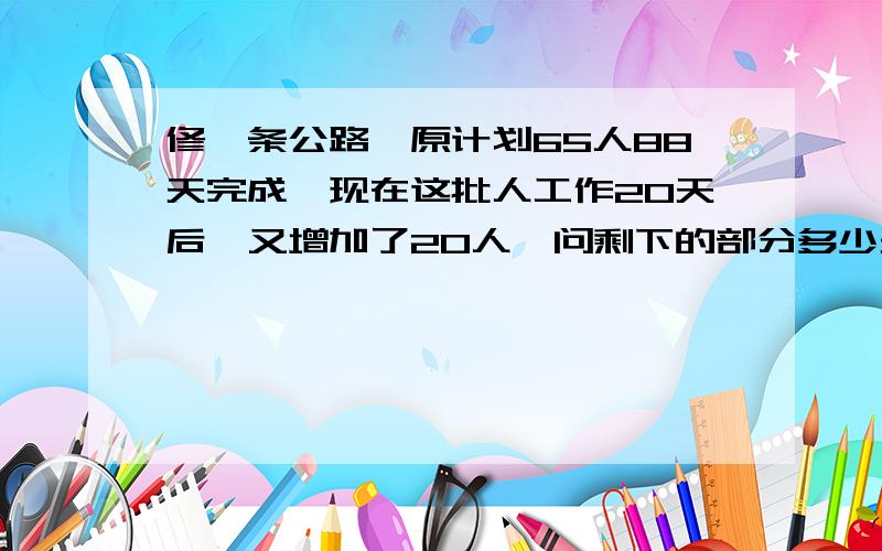 修一条公路,原计划65人88天完成,现在这批人工作20天后,又增加了20人,问剩下的部分多少天可以完成