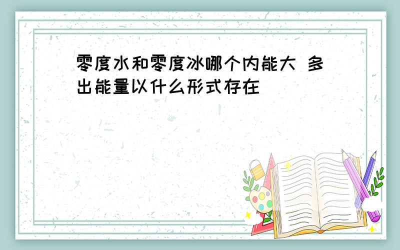 零度水和零度冰哪个内能大 多出能量以什么形式存在