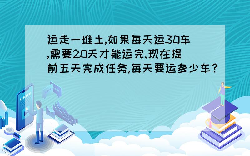 运走一堆土,如果每天运30车,需要20天才能运完.现在提前五天完成任务,每天要运多少车?