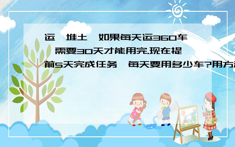 运一堆土,如果每天运360车,需要30天才能用完.现在提前5天完成任务,每天要用多少车?用方程来解间接设数位x 不是直接射数为x