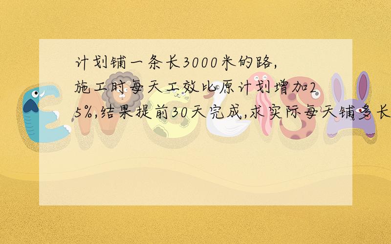 计划铺一条长3000米的路,施工时每天工效比原计划增加25%,结果提前30天完成,求实际每天铺多长?计划铺一条长3000米的路,施工时每天工效比原计划增加25%,结果提前30天完成,求实际每天铺多长?