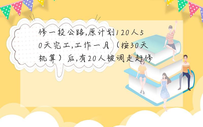 修一段公路,原计划120人50天完工,工作一月（按30天机算）后,有20人被调走赶修