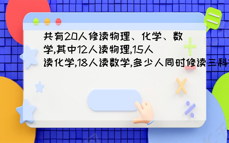 共有20人修读物理、化学、数学,其中12人读物理,15人读化学,18人读数学,多少人同时修读三科?一共有20人修读物理、化学、数学,其中12人修读物理,15人修读化学,18人修读数学,有多少人同时修读