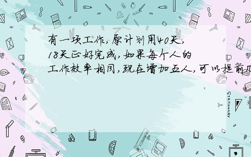 有一项工作,原计划用40天,18天正好完成,如果每个人的工作效率相同,现在增加五人,可以提前几天完成任务?